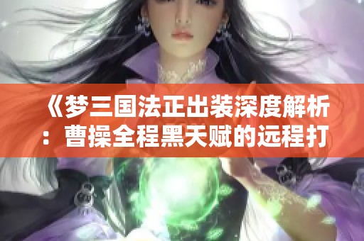 《梦三国法正出装深度解析：曹操全程黑天赋的远程打击策略》