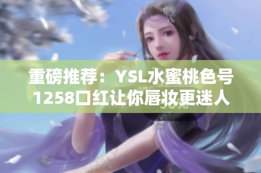 重磅推荐：YSL水蜜桃色号1258口红让你唇妆更迷人
