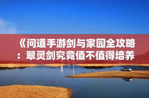 《问道手游剑与家园全攻略：翠灵剑究竟值不值得培养》