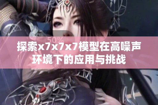 探索x7x7x7模型在高噪声环境下的应用与挑战