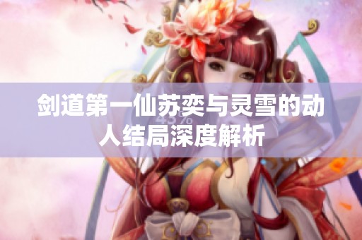 剑道第一仙苏奕与灵雪的动人结局深度解析