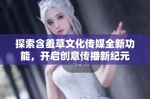探索含羞草文化传媒全新功能，开启创意传播新纪元