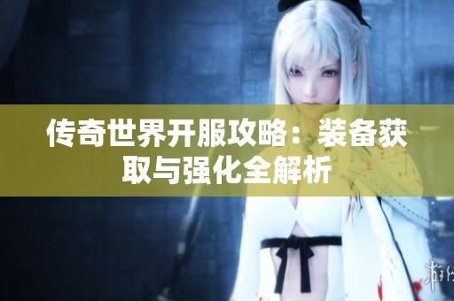 传奇世界开服攻略：装备获取与强化全解析