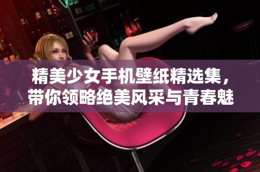 精美少女手机壁纸精选集，带你领略绝美风采与青春魅力