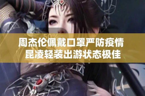 周杰伦佩戴口罩严防疫情 昆凌轻装出游状态极佳