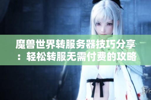 魔兽世界转服务器技巧分享：轻松转服无需付费的攻略