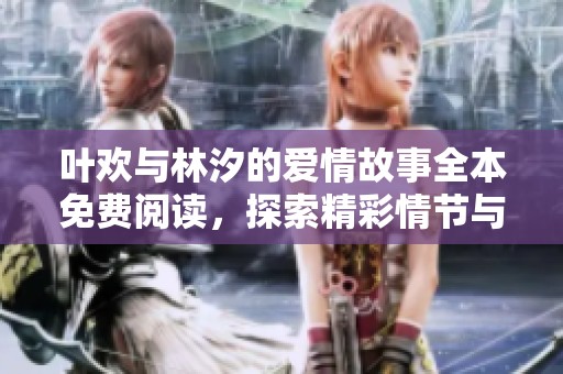 叶欢与林汐的爱情故事全本免费阅读，探索精彩情节与感人瞬间