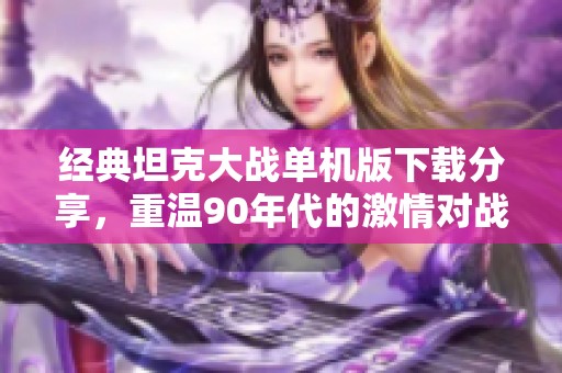 经典坦克大战单机版下载分享，重温90年代的激情对战体验