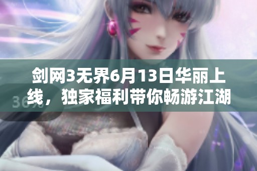 剑网3无界6月13日华丽上线，独家福利带你畅游江湖盛宴！