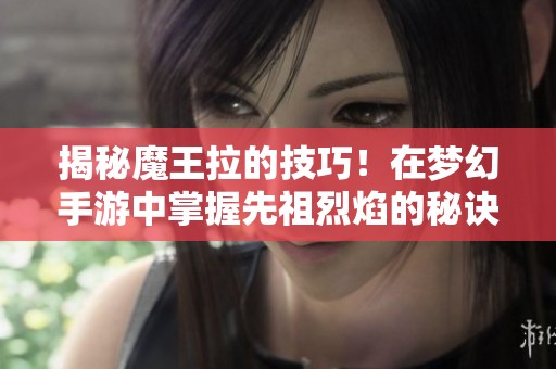 揭秘魔王拉的技巧！在梦幻手游中掌握先祖烈焰的秘诀
