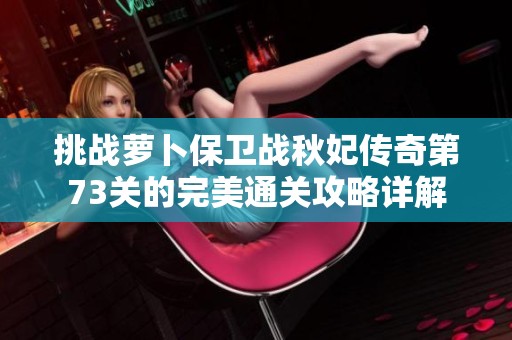 挑战萝卜保卫战秋妃传奇第73关的完美通关攻略详解