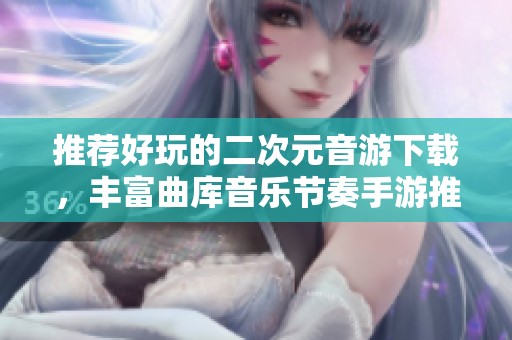 推荐好玩的二次元音游下载，丰富曲库音乐节奏手游推荐