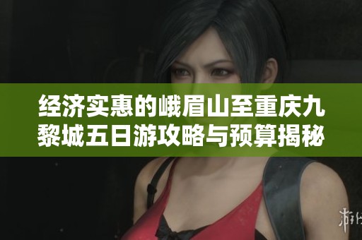 经济实惠的峨眉山至重庆九黎城五日游攻略与预算揭秘