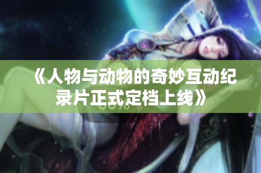 《人物与动物的奇妙互动纪录片正式定档上线》
