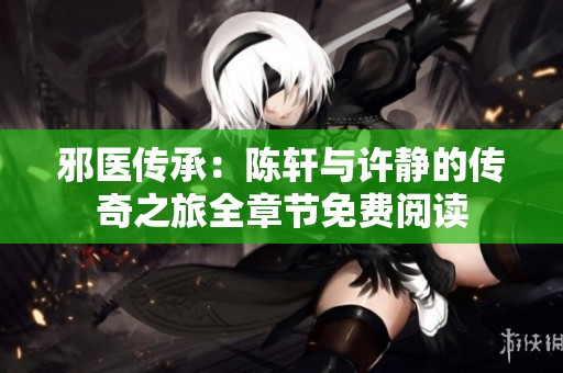 邪医传承：陈轩与许静的传奇之旅全章节免费阅读
