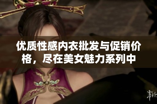 优质性感内衣批发与促销价格，尽在美女魅力系列中