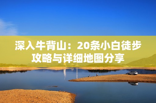 深入牛背山：20条小白徒步攻略与详细地图分享