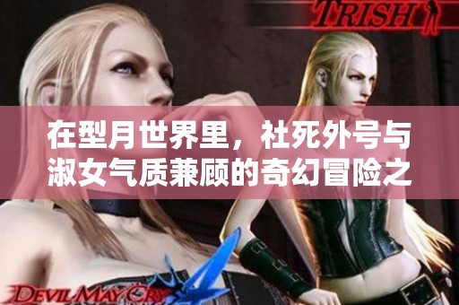 在型月世界里，社死外号与淑女气质兼顾的奇幻冒险之旅