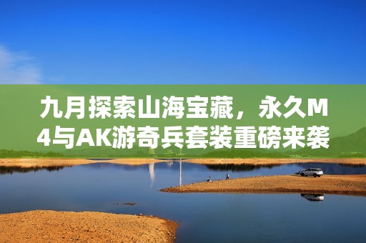 九月探索山海宝藏，永久M4与AK游奇兵套装重磅来袭