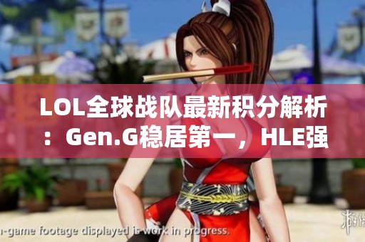 LOL全球战队最新积分解析：Gen.G稳居第一，HLE强势逆袭