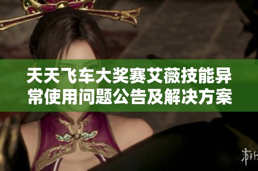 天天飞车大奖赛艾薇技能异常使用问题公告及解决方案