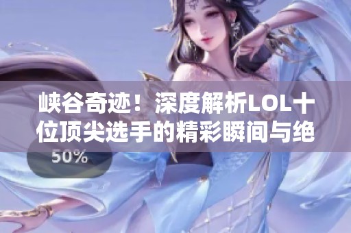 峡谷奇迹！深度解析LOL十位顶尖选手的精彩瞬间与绝技操作