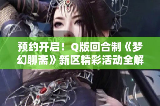 预约开启！Q版回合制《梦幻聊斋》新区精彩活动全解析
