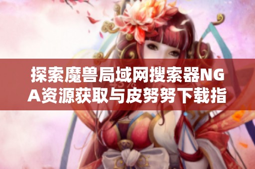 探索魔兽局域网搜索器NGA资源获取与皮努努下载指南
