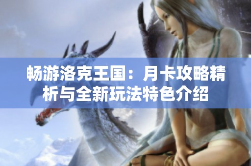 畅游洛克王国：月卡攻略精析与全新玩法特色介绍