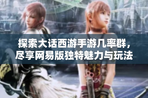 探索大话西游手游几率群，尽享网易版独特魅力与玩法攻略