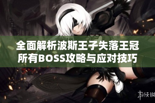 全面解析波斯王子失落王冠所有BOSS攻略与应对技巧