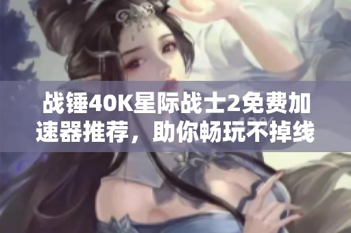战锤40K星际战士2免费加速器推荐，助你畅玩不掉线