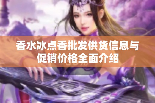 香水冰点香批发供货信息与促销价格全面介绍