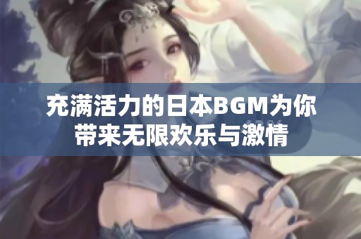 充满活力的日本BGM为你带来无限欢乐与激情