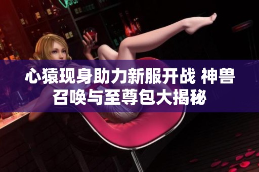 心猿现身助力新服开战 神兽召唤与至尊包大揭秘