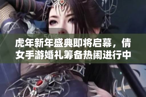 虎年新年盛典即将启幕，倩女手游婚礼筹备热闹进行中
