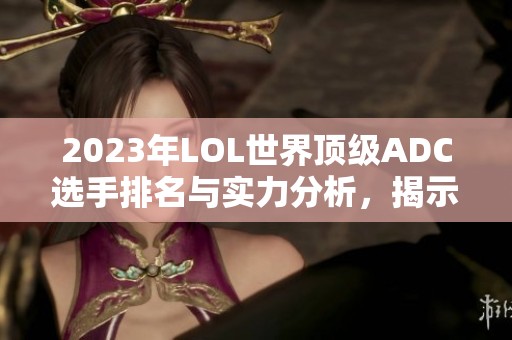 2023年LOL世界顶级ADC选手排名与实力分析，揭示韩服Rank现状