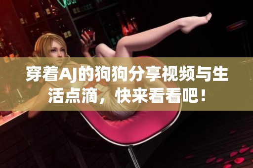穿着AJ的狗狗分享视频与生活点滴，快来看看吧！