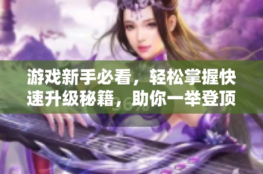 游戏新手必看，轻松掌握快速升级秘籍，助你一举登顶！