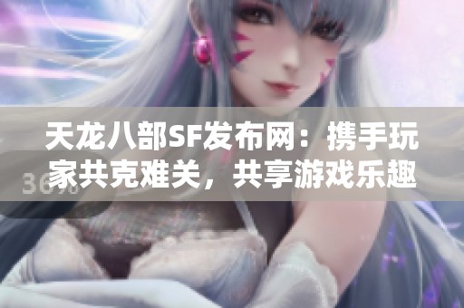 天龙八部SF发布网：携手玩家共克难关，共享游戏乐趣与成长