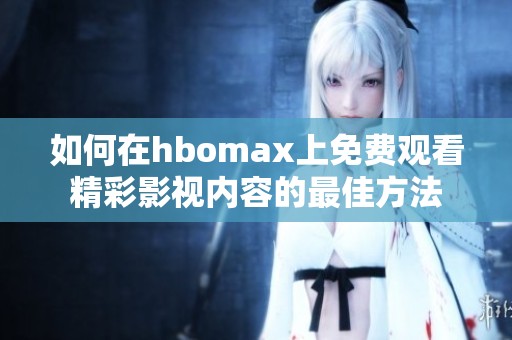 如何在hbomax上免费观看精彩影视内容的最佳方法