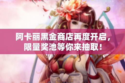 阿卡丽黑金商店再度开启，限量奖池等你来抽取！