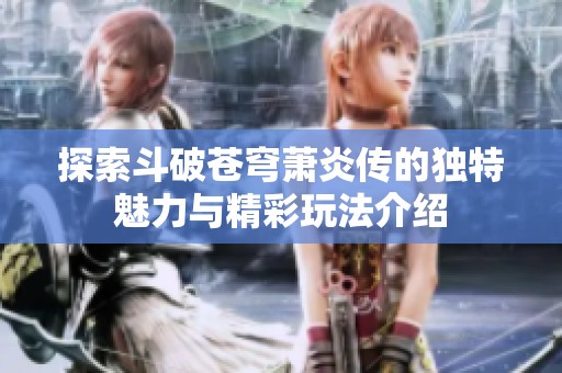 探索斗破苍穹萧炎传的独特魅力与精彩玩法介绍