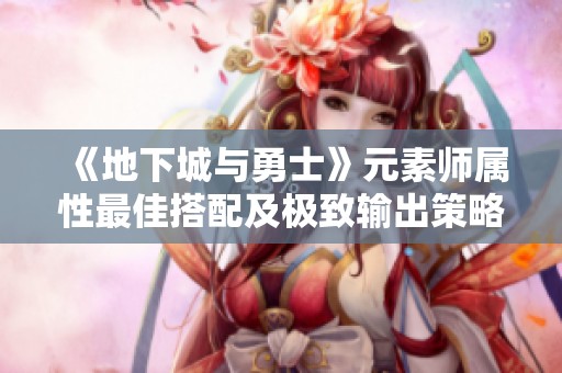 《地下城与勇士》元素师属性最佳搭配及极致输出策略解析