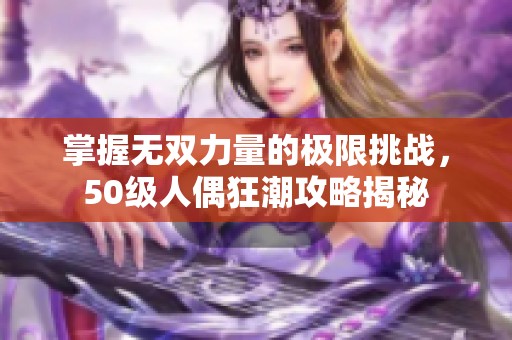 掌握无双力量的极限挑战，50级人偶狂潮攻略揭秘