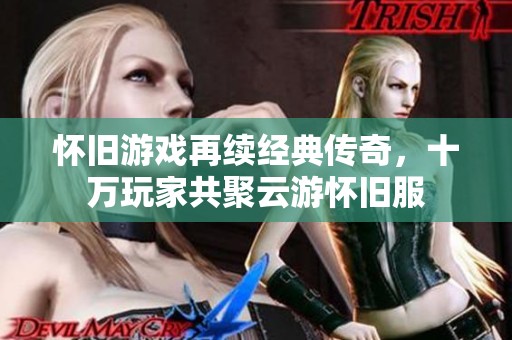 怀旧游戏再续经典传奇，十万玩家共聚云游怀旧服