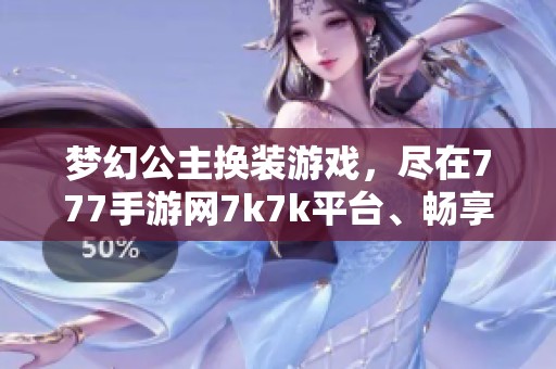 梦幻公主换装游戏，尽在777手游网7k7k平台、畅享公主风尚！