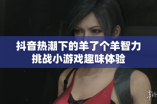 抖音热潮下的羊了个羊智力挑战小游戏趣味体验