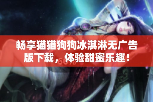 畅享猫猫狗狗冰淇淋无广告版下载，体验甜蜜乐趣！