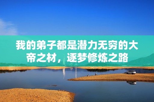 我的弟子都是潜力无穷的大帝之材，逐梦修炼之路